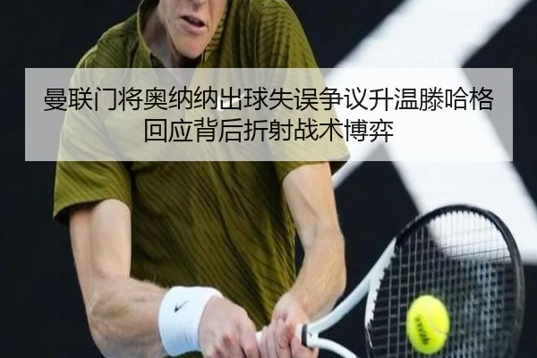 曼联门将奥纳纳出球失误争议升温滕哈格回应背后折射战术博弈 - kaiyun