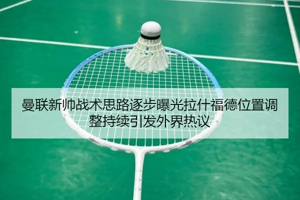 曼联新帅战术思路逐步曝光拉什福德位置调整持续引发外界热议 | kaiyun