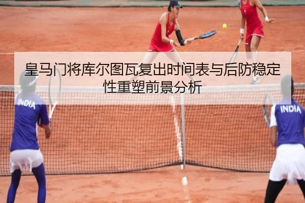 皇马门将库尔图瓦复出时间表与后防稳定性重塑前景分析 - kaiyun