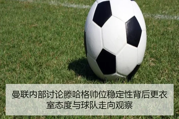 曼联内部讨论滕哈格帅位稳定性背后更衣室态度与球队走向观察 | kaiyun