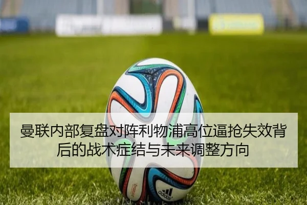 曼联内部复盘对阵利物浦高位逼抢失效背后的战术症结与未来调整方向 - kaiyun