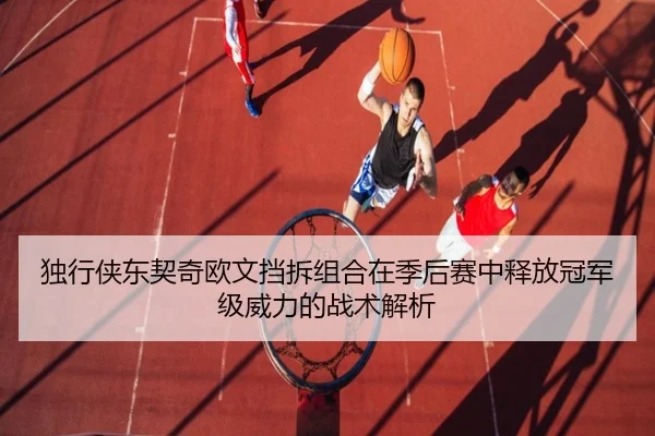 独行侠东契奇欧文挡拆组合在季后赛中释放冠军级威力的战术解析 - kaiyun
